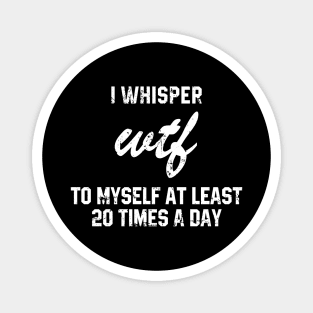 I Whisper Wtf To Myself At Least 20 Times a Day Magnet